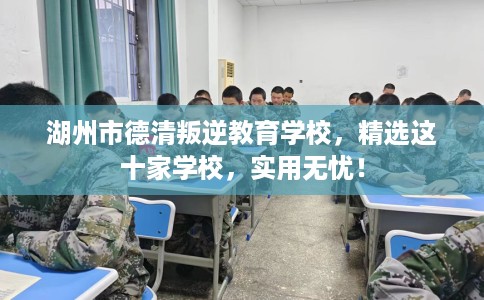 湖州市德清叛逆教育学校，精选这十家学校，实用无忧！