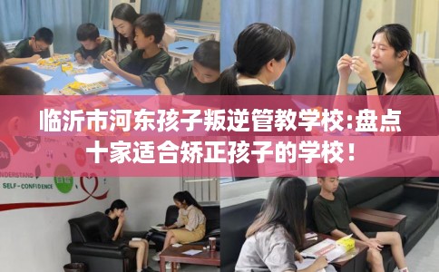 临沂市河东孩子叛逆管教学校:盘点十家适合矫正孩子的学校！