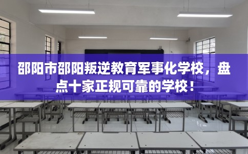 邵阳市邵阳叛逆教育军事化学校，盘点十家正规可靠的学校！