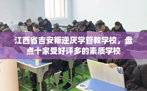 江西省吉安叛逆厌学管教学校，盘点十家受好评多的素质学校