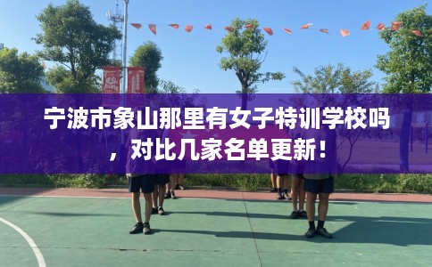 宁波市象山那里有女子特训学校吗，对比几家名单更新！