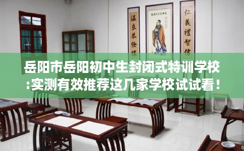 岳阳市岳阳初中生封闭式特训学校:实测有效推荐这几家学校试试看！