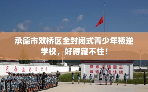 承德市双桥区全封闭式青少年叛逆学校，好得藏不住！