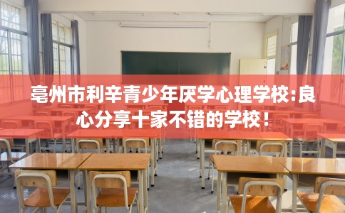 亳州市利辛青少年厌学心理学校:良心分享十家不错的学校！