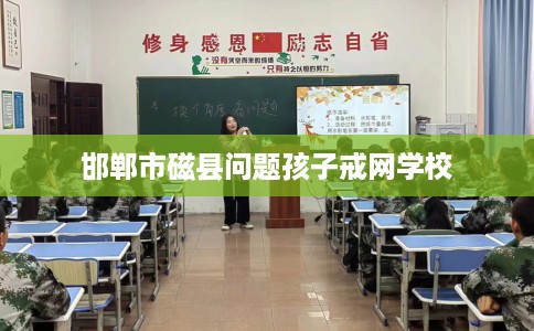 邯郸市磁县问题孩子戒网学校