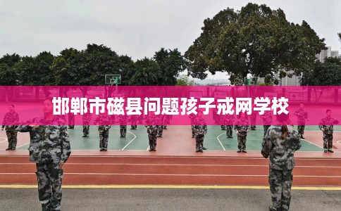 邯郸市磁县问题孩子戒网学校