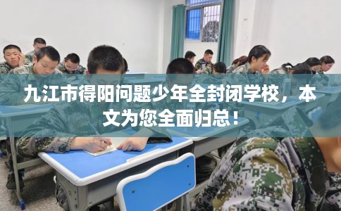 九江市得阳问题少年全封闭学校,本文为您全面归总! 九江市得阳问题少年全封闭学校,本文为您全面归总!