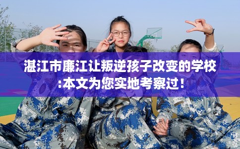 湛江市廉江让叛逆孩子改变的学校:本文为您实地考察过！