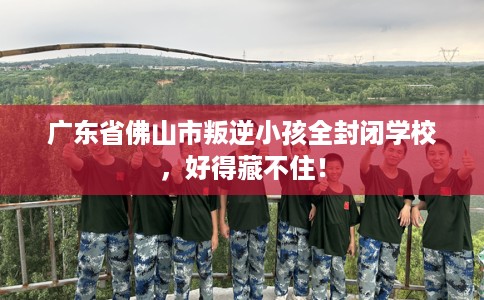 广东省佛山市叛逆小孩全封闭学校，好得藏不住！