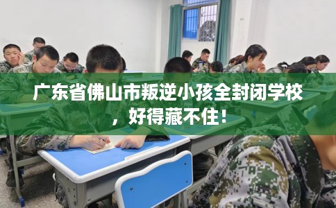 广东省佛山市叛逆小孩全封闭学校，好得藏不住！