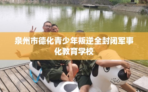 泉州市德化青少年叛逆全封闭军事化教育学校