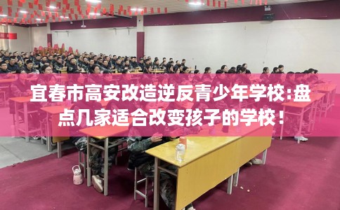 宜春市高安改造逆反青少年学校:盘点几家适合改变孩子的学校！