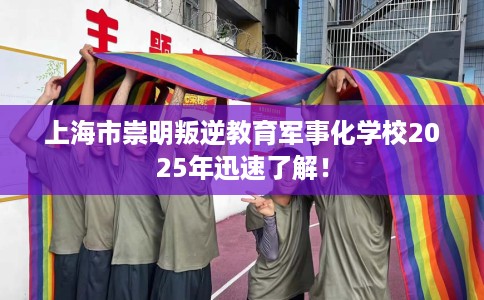 上海市崇明叛逆教育军事化学校2025年迅速了解！