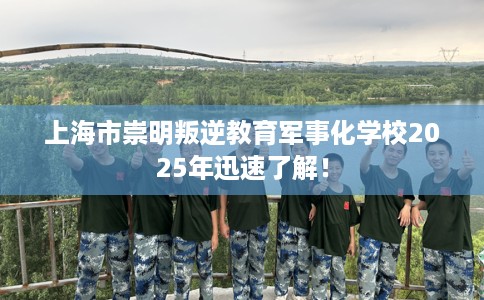 上海市崇明叛逆教育军事化学校2025年迅速了解！