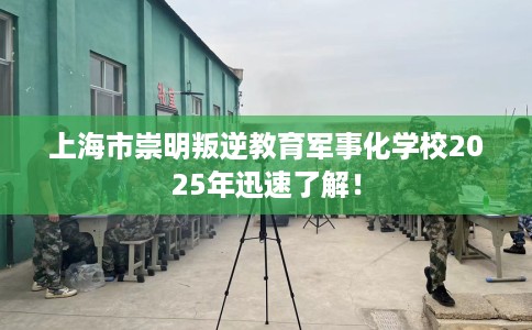 上海市崇明叛逆教育军事化学校2025年迅速了解！