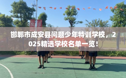 邯郸市成安县问题少年特训学校,2025精选学校名单一览! 邯郸市成安县问题少年特训学校,2025精选学校名单一览!