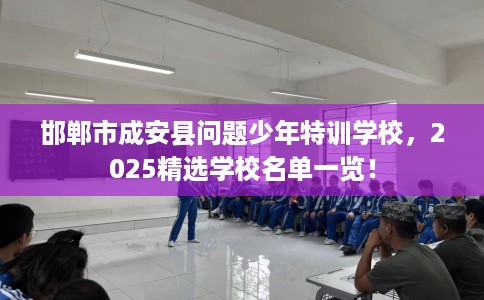 邯郸市成安县问题少年特训学校,2025精选学校名单一览! 邯郸市成安县问题少年特训学校,2025精选学校名单一览!
