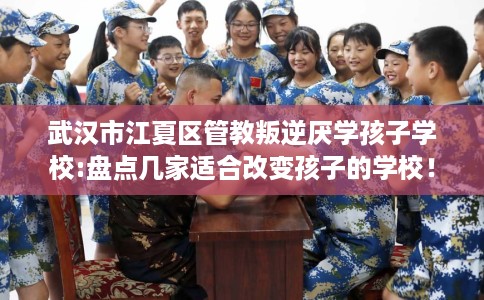武汉市江夏区管教叛逆厌学孩子学校:盘点几家适合改变孩子的学校！