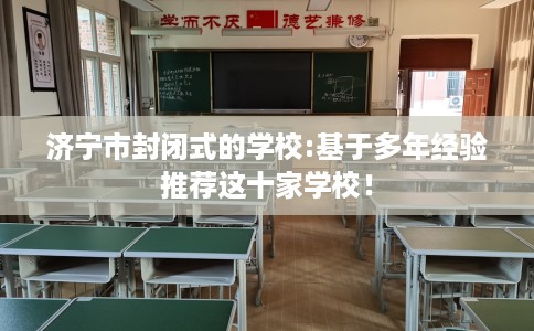 济宁市封闭式的学校:基于多年经验推荐这十家学校！