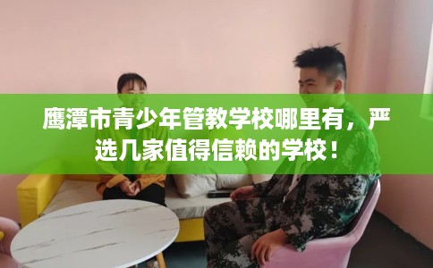 鹰潭市青少年管教学校哪里有，严选几家值得信赖的学校！