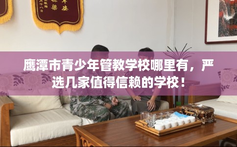 鹰潭市青少年管教学校哪里有，严选几家值得信赖的学校！