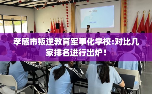 孝感市叛逆教育军事化学校:对比几家排名进行出炉! 孝感市叛逆教育军事化学校:对比几家排名进行出炉!
