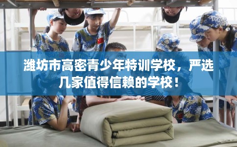 潍坊市高密青少年特训学校,严选几家值得信赖的学校! 潍坊市高密青少年特训学校,严选几家值得信赖的学校!