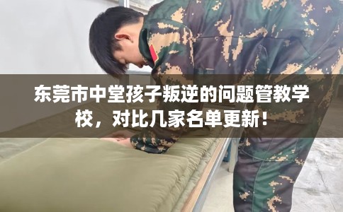 东莞市中堂孩子叛逆的问题管教学校，对比几家名单更新！