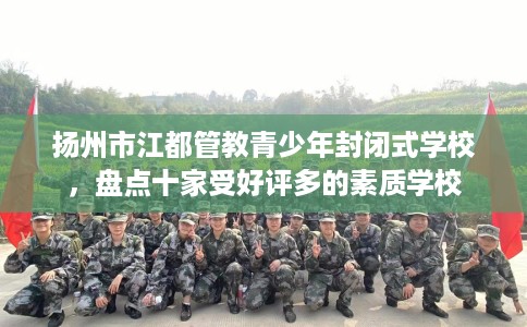 扬州市江都管教青少年封闭式学校，盘点十家受好评多的素质学校