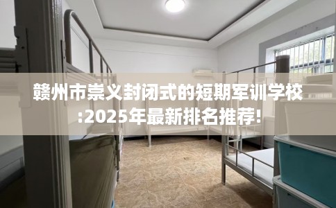 赣州市崇义封闭式的短期军训学校:2025年最新排名推荐!