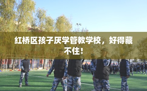 红桥区孩子厌学管教学校，好得藏不住！
