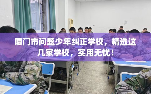 厦门市问题少年纠正学校，精选这几家学校，实用无忧！