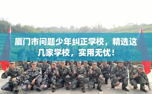 厦门市问题少年纠正学校，精选这几家学校，实用无忧！