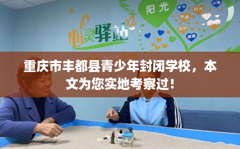 重庆市丰都县青少年封闭学校，本文为您实地考察过！
