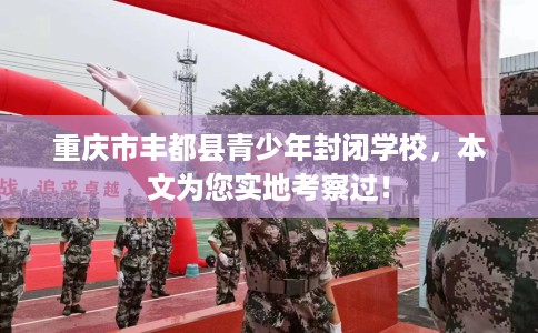 重庆市丰都县青少年封闭学校，本文为您实地考察过！