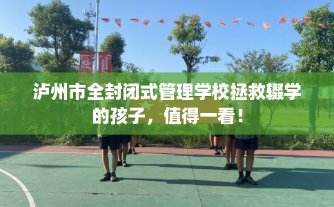 泸州市全封闭式管理学校拯救辍学的孩子，值得一看！