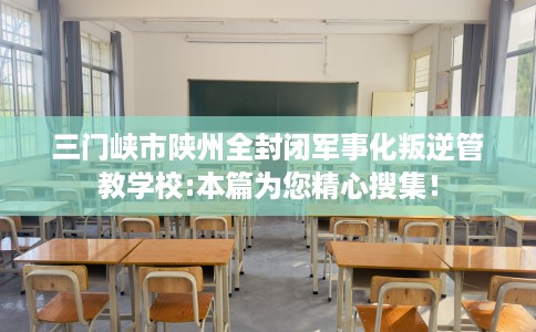 三门峡市陕州全封闭军事化叛逆管教学校:本篇为您精心搜集！