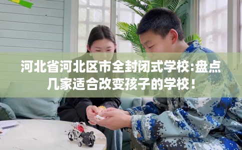 河北省河北区市全封闭式学校:盘点几家适合改变孩子的学校！