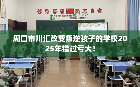 周口市川汇改变叛逆孩子的学校2025年错过亏大！