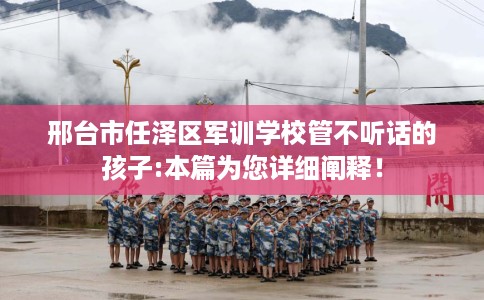 邢台市任泽区军训学校管不听话的孩子:本篇为您详细阐释！