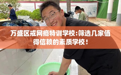 万盛区戒网瘾特训学校:筛选几家值得信赖的素质学校！