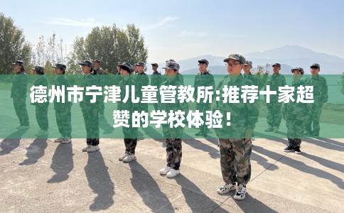 德州市宁津儿童管教所:推荐十家超赞的学校体验！