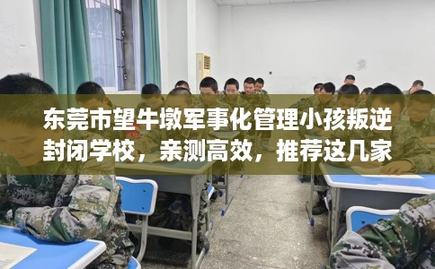 东莞市望牛墩军事化管理小孩叛逆封闭学校，亲测高效，推荐这几家试试看！