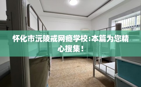 怀化市沅陵戒网瘾学校:本篇为您精心搜集！