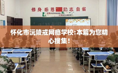 怀化市沅陵戒网瘾学校:本篇为您精心搜集！