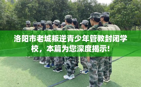 洛阳市老城叛逆青少年管教封闭学校,本篇为您深度揭示! 洛阳市老城叛逆青少年管教封闭学校,本篇为您深度揭示!