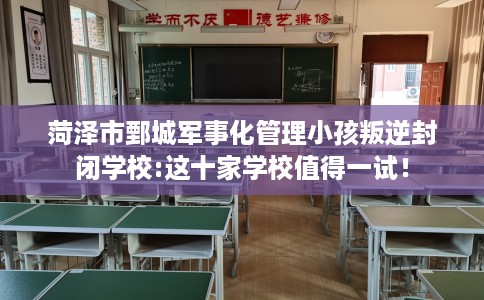 菏泽市鄄城军事化管理小孩叛逆封闭学校:这十家学校值得一试! 菏泽市鄄城军事化管理小孩叛逆封闭学校:这十家学校值得一试!
