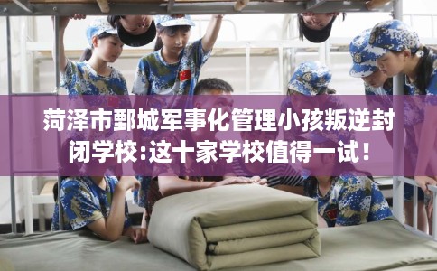 菏泽市鄄城军事化管理小孩叛逆封闭学校:这十家学校值得一试! 菏泽市鄄城军事化管理小孩叛逆封闭学校:这十家学校值得一试!