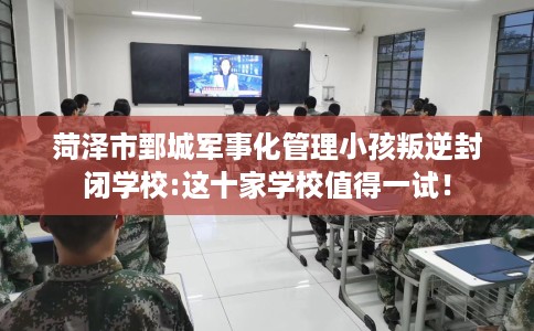 菏泽市鄄城军事化管理小孩叛逆封闭学校:这十家学校值得一试! 菏泽市鄄城军事化管理小孩叛逆封闭学校:这十家学校值得一试!