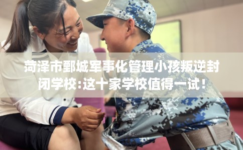 菏泽市鄄城军事化管理小孩叛逆封闭学校:这十家学校值得一试! 菏泽市鄄城军事化管理小孩叛逆封闭学校:这十家学校值得一试!